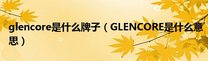 glencore是什么牌子（GLENCORE是什么意思）