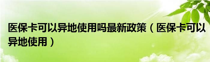 医保卡可以异地使用吗最新政策（医保卡可以异地使用） 