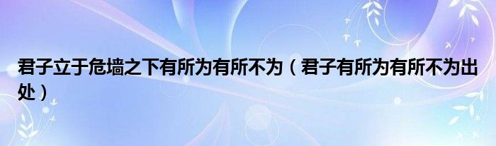 君子立于危墙之下有所为有所不为（君子有所为有所不为出处） 