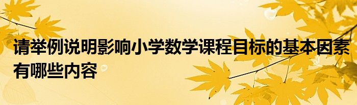 请举例说明影响小学数学课程目标的基本因素有哪些内容