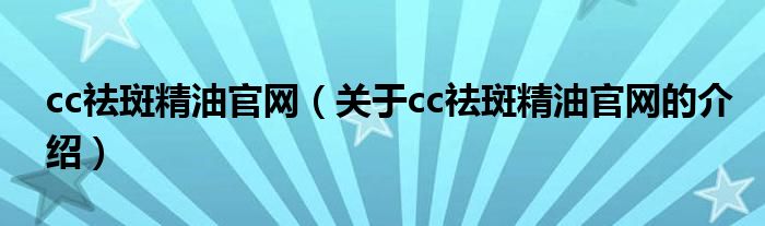 cc祛斑精油官网（关于cc祛斑精油官网的介绍） 