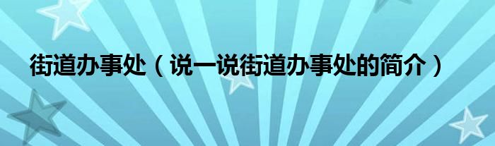 街道办事处（说一说街道办事处的简介） 