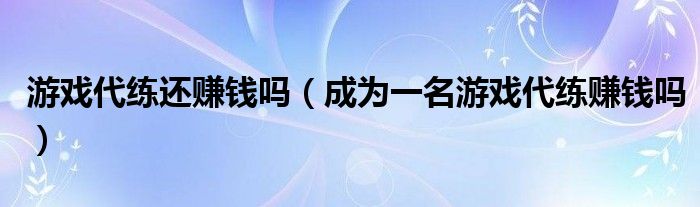 游戏代练还赚钱吗（成为一名游戏代练赚钱吗） 