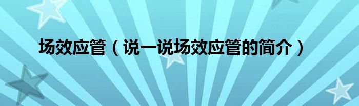 场效应管（说一说场效应管的简介） 