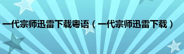 一代宗师迅雷下载粤语（一代宗师迅雷下载）