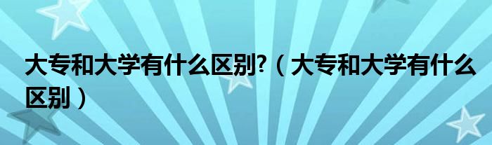 大专和大学有什么区别?（大专和大学有什么区别）