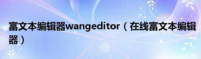 富文本编辑器wangeditor（在线富文本编辑器）