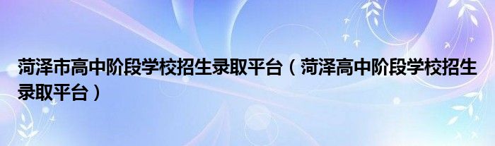 菏泽市高中阶段学校招生录取平台（菏泽高中阶段学校招生录取平台）